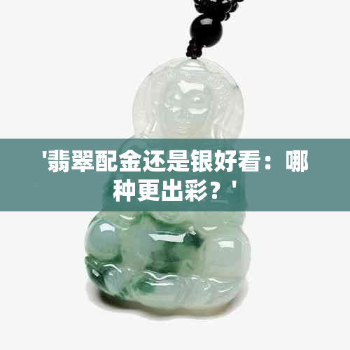 '翡翠配金还是银好看：哪种更出彩？'