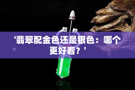 '翡翠配金色还是银色：哪个更好看？'