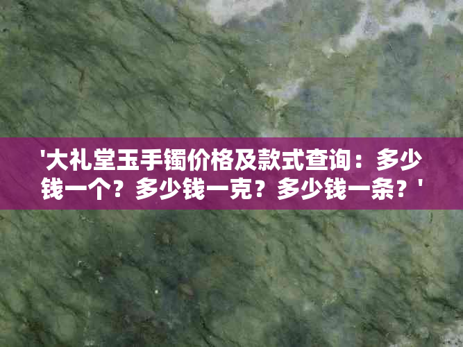 '大礼堂玉手镯价格及款式查询：多少钱一个？多少钱一克？多少钱一条？'