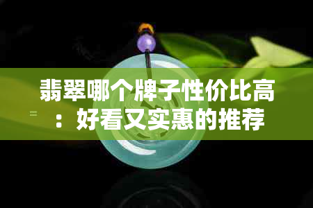 翡翠哪个牌子性价比高：好看又实惠的推荐