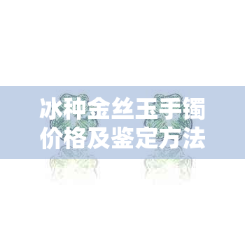 冰种金丝玉手镯价格及鉴定方法：了解市场行情和选购技巧