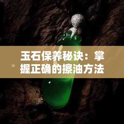 玉石保养秘诀：掌握正确的擦油方法，让玉器焕发光彩