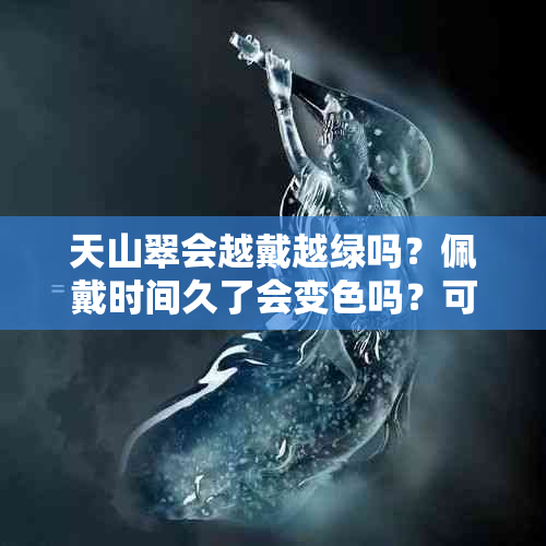 天山翠会越戴越绿吗？佩戴时间久了会变色吗？可以佩戴吗？能戴通透吗？