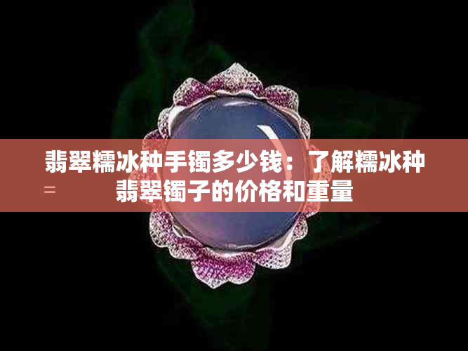 翡翠糯冰种手镯多少钱：了解糯冰种翡翠镯子的价格和重量