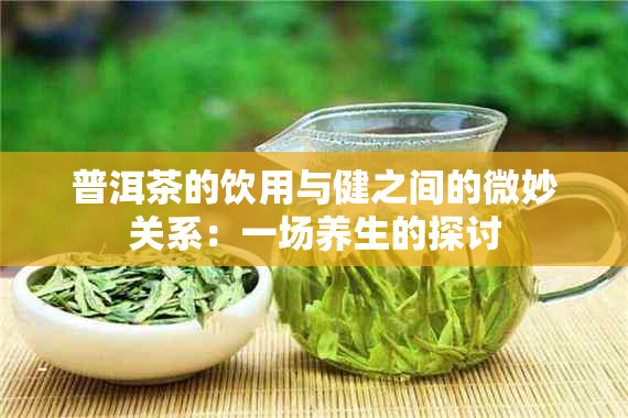 普洱茶的饮用与健之间的微妙关系：一场养生的探讨