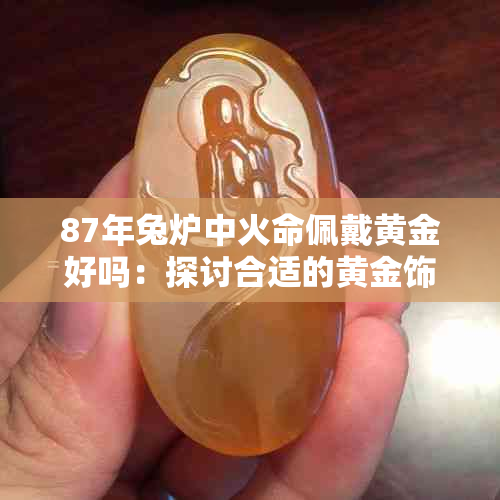 87年兔炉中火命佩戴黄金好吗：探讨合适的黄金饰品搭配与注意事项