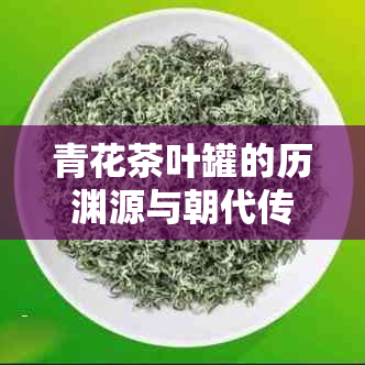 青花茶叶罐的历渊源与朝代传承：探寻古代瓷器中的茶文化瑰宝