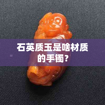 石英质玉是啥材质的手镯？