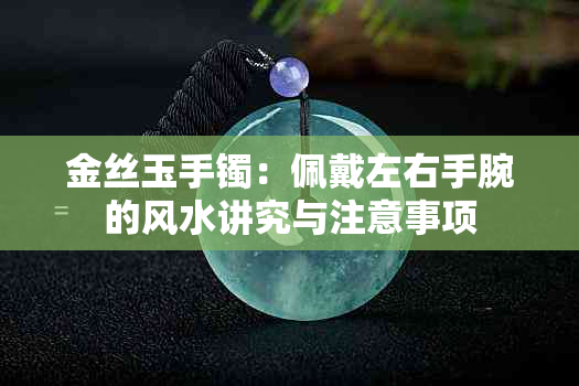 金丝玉手镯：佩戴左右手腕的风水讲究与注意事项