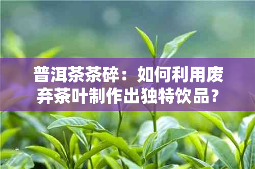 普洱茶茶碎：如何利用废弃茶叶制作出独特饮品？