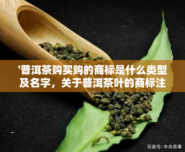 '普洱茶购买购的商标是什么类型及名字，关于普洱茶叶的商标注册问题解答'