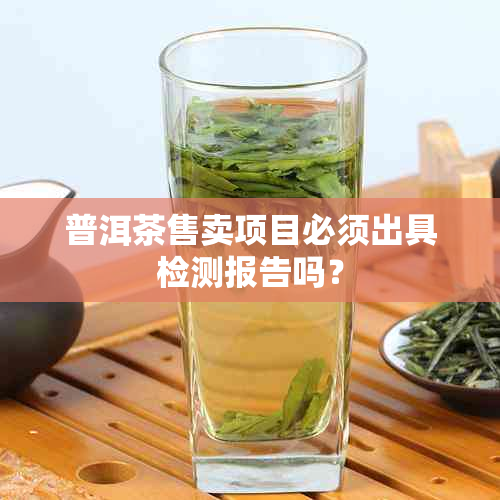 普洱茶售卖项目必须出具检测报告吗？