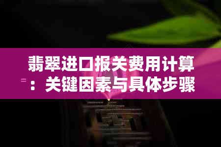 翡翠进口报关费用计算：关键因素与具体步骤详解