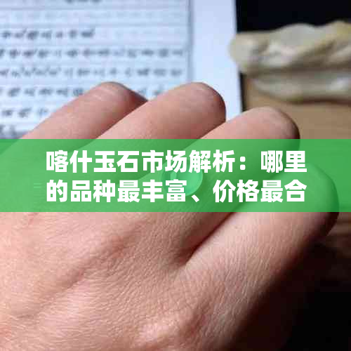 喀什玉石市场解析：哪里的品种最丰富、价格最合理？