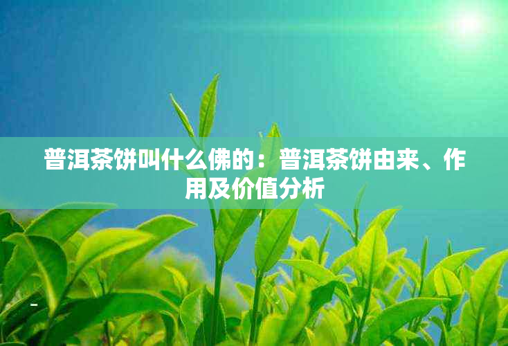 普洱茶饼叫什么佛的：普洱茶饼由来、作用及价值分析