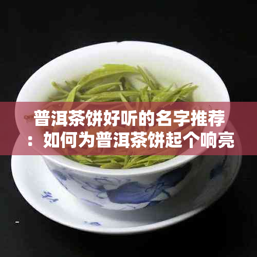 普洱茶饼好听的名字推荐：如何为普洱茶饼起个响亮又具有文化内涵的名字？