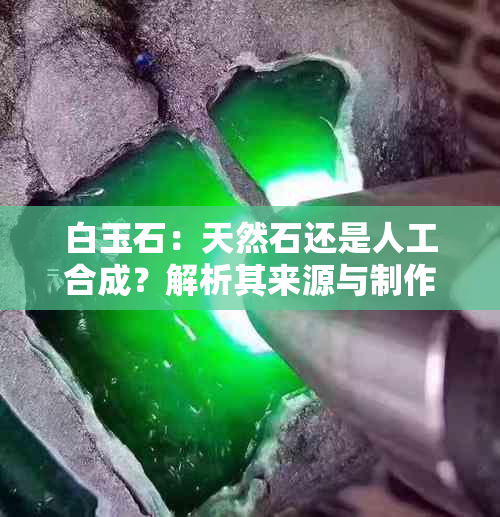 白玉石：天然石还是人工合成？解析其来源与制作过程