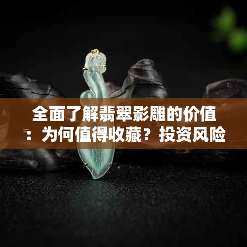 全面了解翡翠影雕的价值：为何值得收藏？投资风险与收益分析