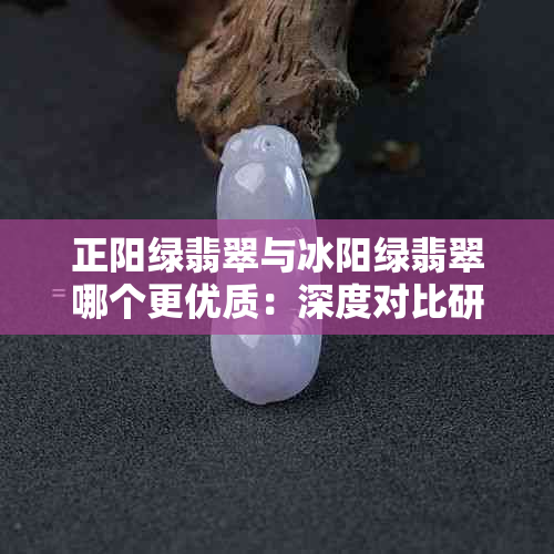 正阳绿翡翠与冰阳绿翡翠哪个更优质：深度对比研究