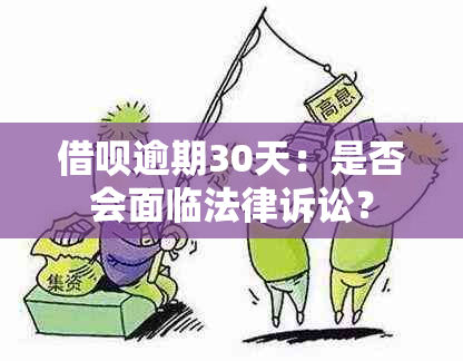 借呗逾期30天：是否会面临法律诉讼？