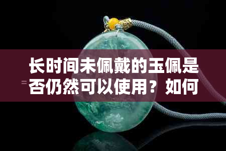 长时间未佩戴的玉佩是否仍然可以使用？如何正确保养和清洁？