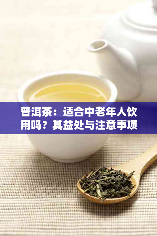 普洱茶：适合中老年人饮用吗？其益处与注意事项全解析