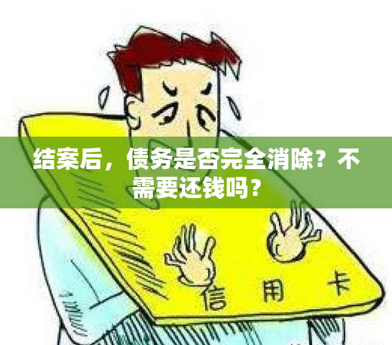 结案后，债务是否完全消除？不需要还钱吗？