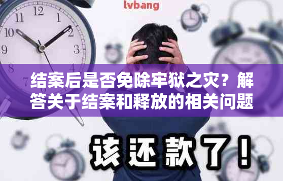 结案后是否免除牢狱之灾？解答关于结案和释放的相关问题