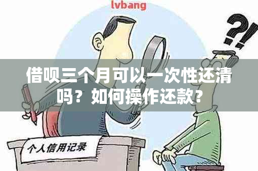 借呗三个月可以一次性还清吗？如何操作还款？