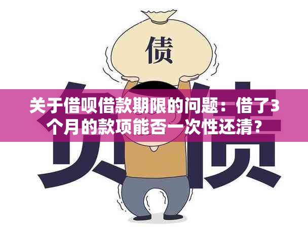 关于借呗借款期限的问题：借了3个月的款项能否一次性还清？