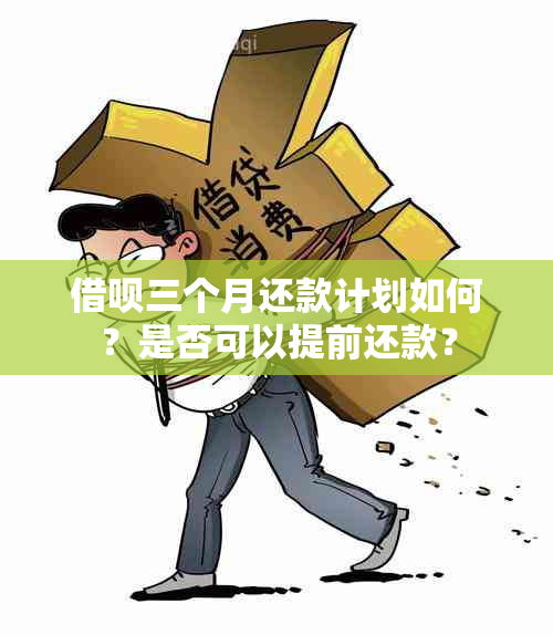 借呗三个月还款计划如何？是否可以提前还款？