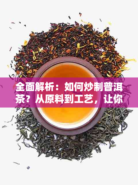 全面解析：如何炒制普洱茶？从原料到工艺，让你了解炒普洱茶的全过程！