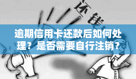 逾期信用卡还款后如何处理？是否需要自行注销？了解详细操作步骤和注意事项