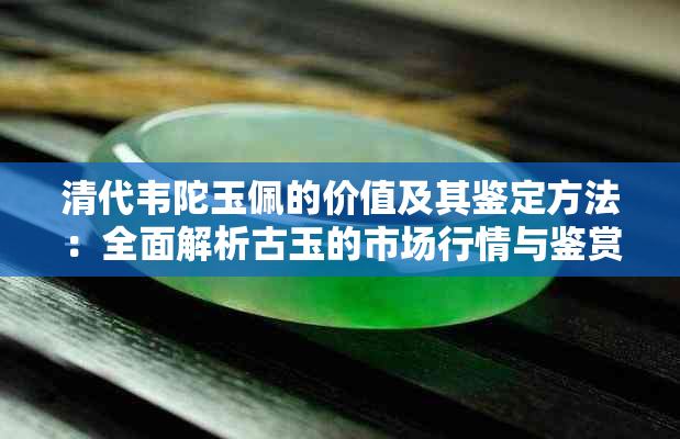 清代韦陀玉佩的价值及其鉴定方法：全面解析古玉的市场行情与鉴赏技巧