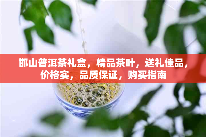 邯山普洱茶礼盒，精品茶叶，送礼佳品，价格实，品质保证，购买指南