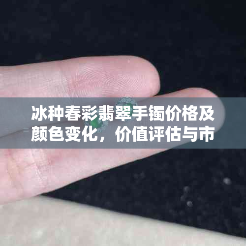 冰种春彩翡翠手镯价格及颜色变化，价值评估与市场价位分析