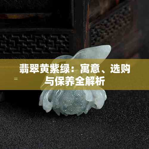 翡翠黄紫绿：寓意、选购与保养全解析