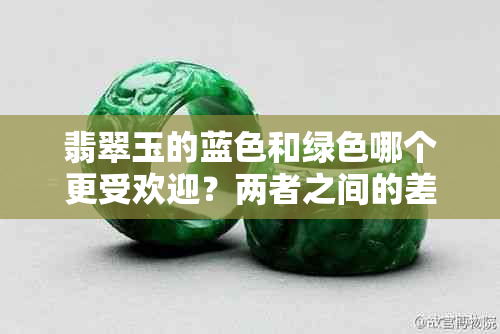 翡翠玉的蓝色和绿色哪个更受欢迎？两者之间的差别在哪里？