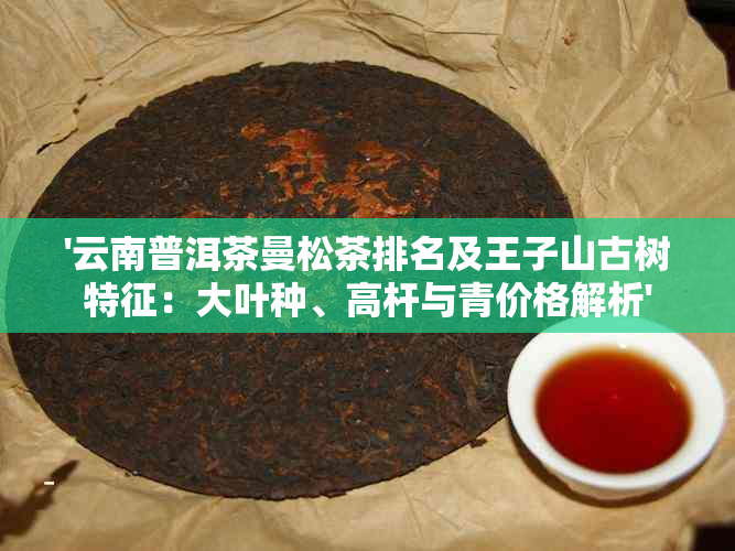 '云南普洱茶曼松茶排名及王子山古树特征：大叶种、高杆与青价格解析'