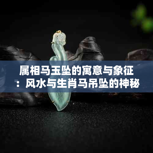 属相马玉坠的寓意与象征：风水与生肖马吊坠的神秘含义