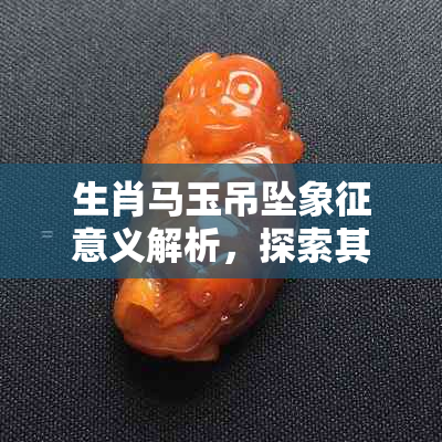 生肖马玉吊坠象征意义解析，探索其在文化中的传承和影响