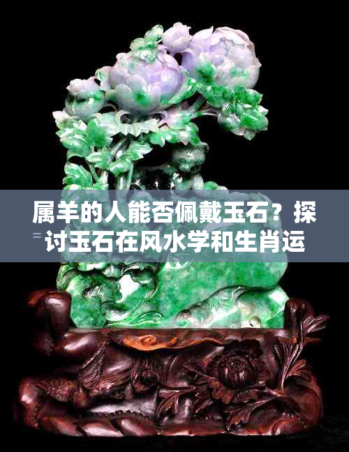 属羊的人能否佩戴玉石？探讨玉石在风水学和生肖运势中的作用