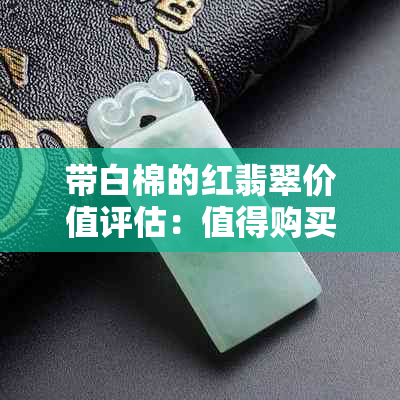 带白棉的红翡翠价值评估：值得购买吗？