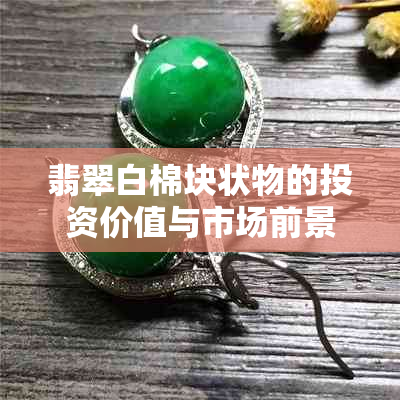 翡翠白棉块状物的投资价值与市场前景分析