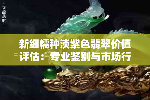 新细糯种淡紫色翡翠价值评估：专业鉴别与市场行情分析