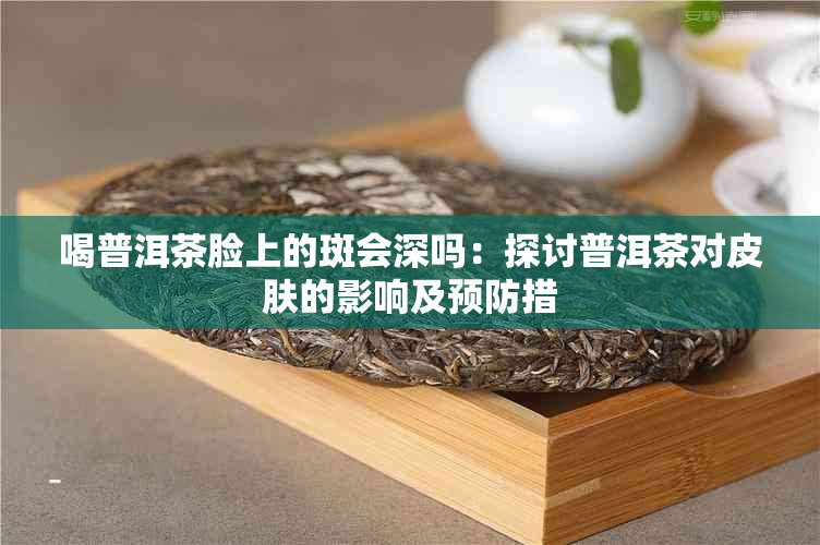 喝普洱茶脸上的斑会深吗：探讨普洱茶对皮肤的影响及预防措