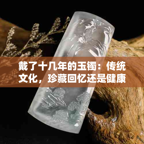 戴了十几年的玉镯：传统文化，珍藏回忆还是健康隐患？