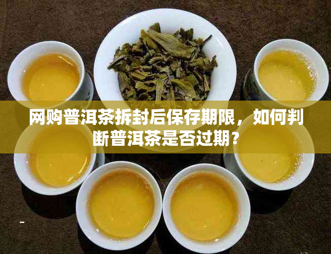 网购普洱茶拆封后保存期限，如何判断普洱茶是否过期？