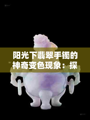 阳光下翡翠手镯的神奇变色现象：探索自然奥秘