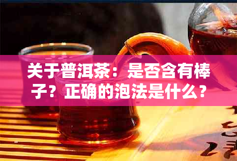 关于普洱茶：是否含有棒子？正确的泡法是什么？全面解答您的疑问！